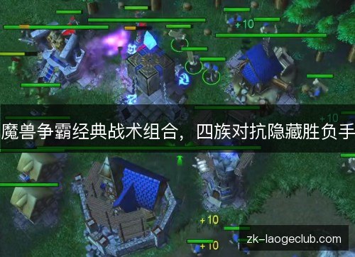 魔兽争霸经典战术组合,四族对抗隐藏胜负手 魔兽争霸经典战术组合,四族对抗隐藏胜负手