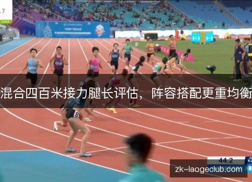 混合四百米接力腿长评估,阵容搭配更重均衡 混合四百米接力腿长评估,阵容搭配更重均衡