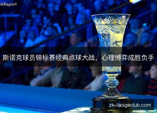 斯诺克球员锦标赛经典点球大战，心理博弈成胜负手